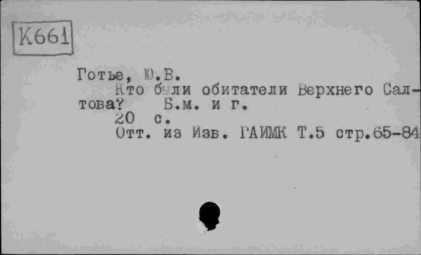 ﻿К661
—-
Готье, К).В.
кто б; ли обитатели верхнего Сал-това? Б.м. и г.
гО с.
Отт. из Изв. ГАИМК Т.5 стр.65-84